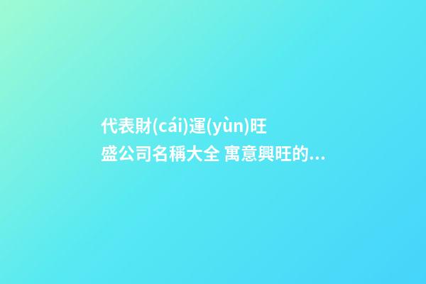 代表財(cái)運(yùn)旺盛公司名稱大全 寓意興旺的公司名字-第1張-公司起名-玄機(jī)派